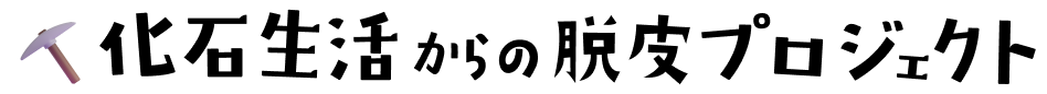 化石生活からの脱皮プロジェクト