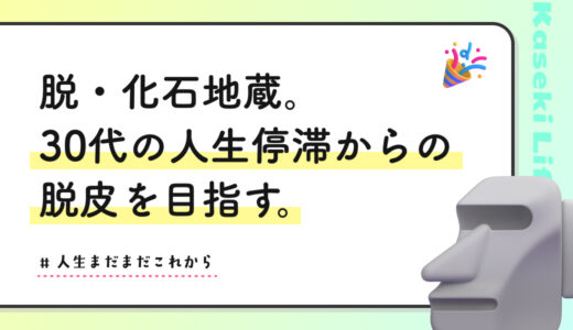 脱・化石地蔵。30代の人生停滞からの脱皮を目指す。